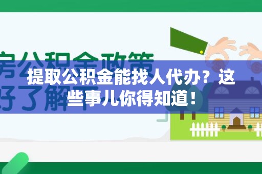 南平提取公积金能找人代办?这些事儿你得知道! 南平提取公积金能找人代办?这些事儿你得知道!
