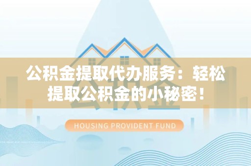 南平公积金提取代办服务：轻松提取公积金的小秘密！