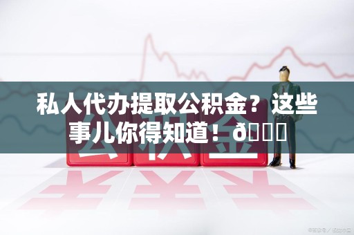 南平私人代办提取公积金?这些事儿你得知道!😎 南平私人代办提取公积金?这些事儿你得知道!😎