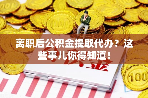 南平离职后公积金提取代办?这些事儿你得知道! 南平离职后公积金提取代办?这些事儿你得知道!