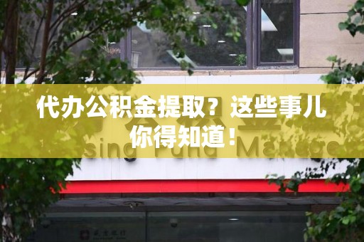 南平代办公积金提取？这些事儿你得知道！
