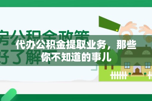 南平代办公积金提取业务,那些你不知道的事儿 南平代办公积金提取业务,那些你不知道的事儿