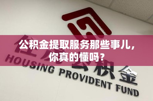 南平公积金提取服务那些事儿，你真的懂吗？