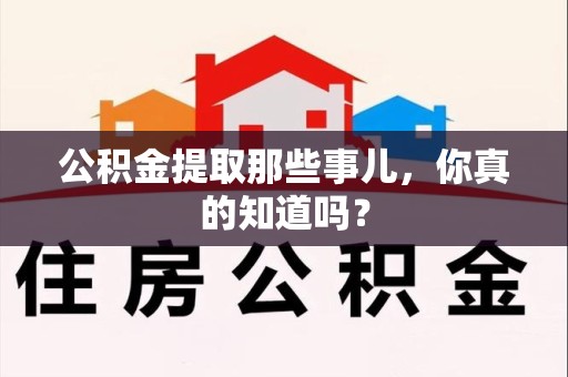 南平公积金提取那些事儿，你真的知道吗？
