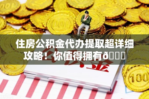 南平住房公积金代办提取超详细攻略！你值得拥有😎