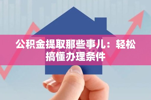 南平公积金提取那些事儿：轻松搞懂办理条件