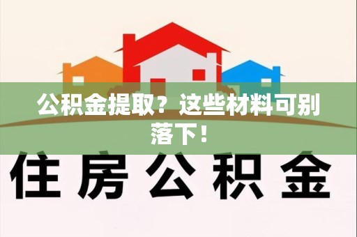 南平公积金提取？这些材料可别落下！