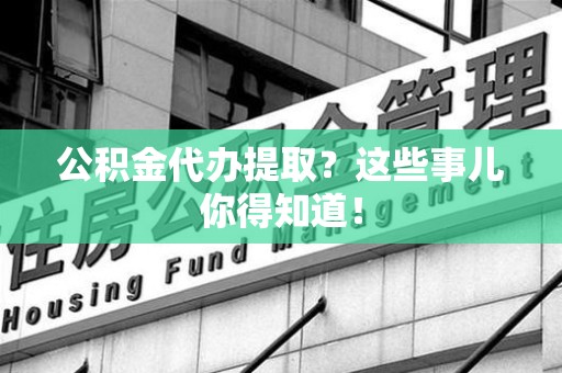 南平公积金代办提取？这些事儿你得知道！