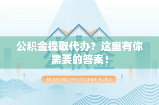 南平公积金提取代办?这里有你需要的答案! 南平公积金提取代办?这里有你需要的答案!