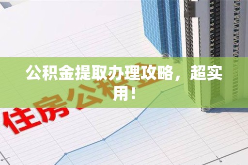 南平公积金提取办理攻略，超实用！