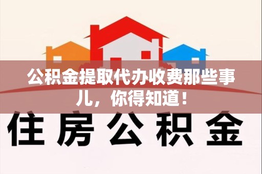 南平公积金提取代办收费那些事儿，你得知道！