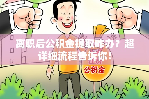 南平离职后公积金提取咋办？超详细流程告诉你！