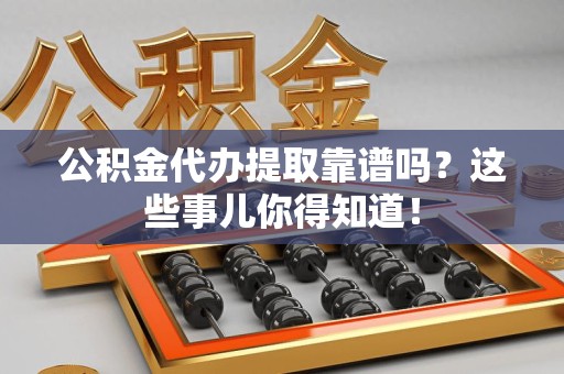 南平公积金代办提取靠谱吗?这些事儿你得知道! 南平公积金代办提取靠谱吗?这些事儿你得知道!