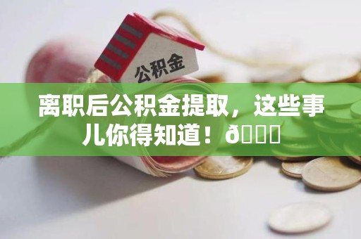 南平离职后公积金提取，这些事儿你得知道！😎