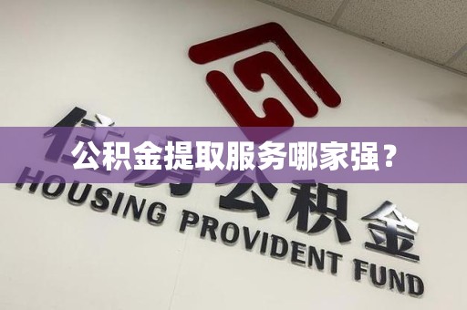 南平公积金提取服务哪家强? 南平公积金提取服务哪家强?