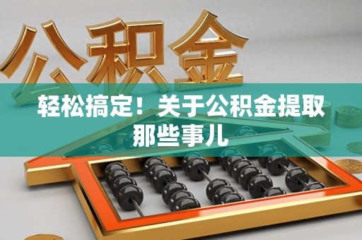 南平轻松搞定！关于公积金提取那些事儿