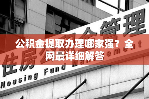 南平公积金提取办理哪家强？全网最详细解答