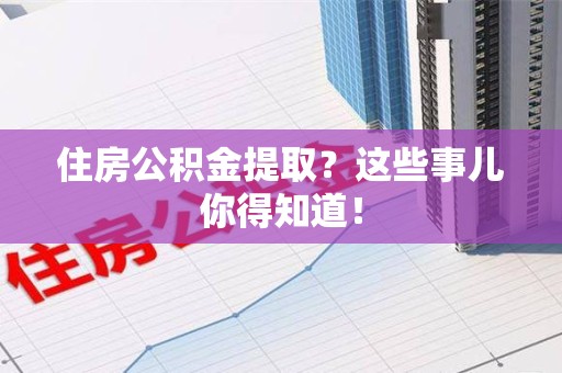 南平住房公积金提取？这些事儿你得知道！