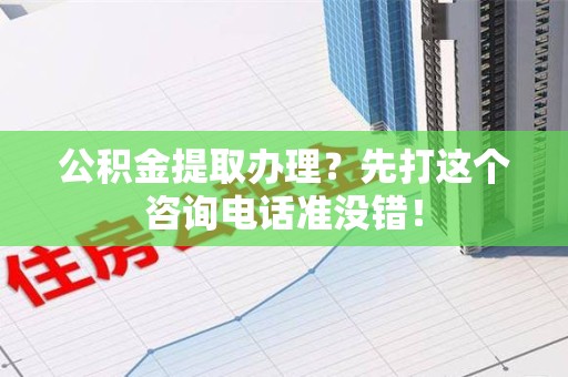 南平公积金提取办理？先打这个咨询电话准没错！