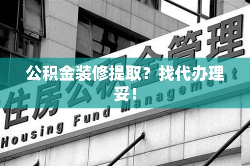 南平公积金装修提取？找代办理妥！