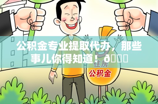 南平公积金专业提取代办，那些事儿你得知道！😎