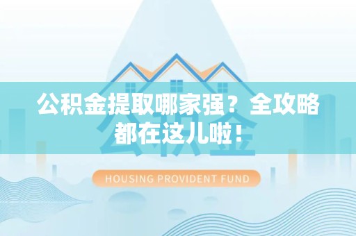 南平公积金提取哪家强？全攻略都在这儿啦！