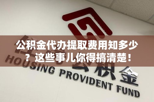 南平公积金代办提取费用知多少?这些事儿你得搞清楚! 南平公积金代办提取费用知多少?这些事儿你得搞清楚!
