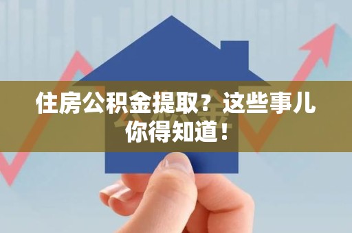 南平住房公积金提取？这些事儿你得知道！