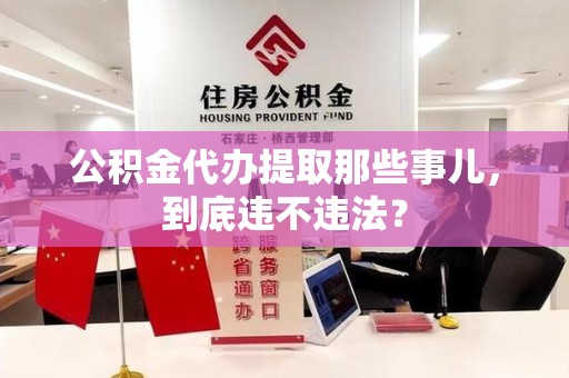 南平公积金代办提取那些事儿，到底违不违法？
