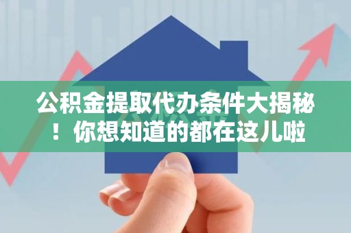 南平公积金提取代办条件大揭秘！你想知道的都在这儿啦