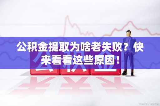 南平公积金提取为啥老失败？快来看看这些原因！