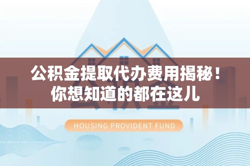南平公积金提取代办费用揭秘！你想知道的都在这儿