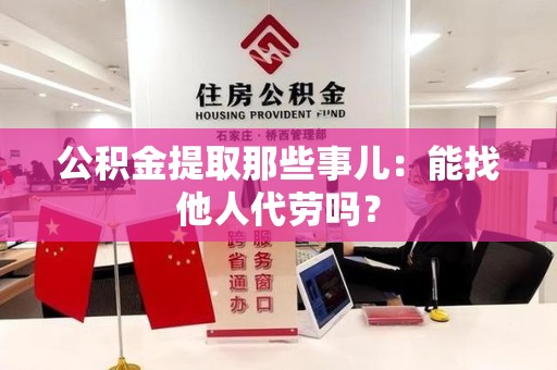 南平公积金提取那些事儿：能找他人代劳吗？