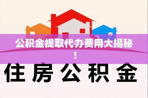 南平公积金提取代办费用大揭秘！
