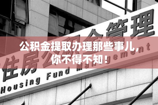 南平公积金提取办理那些事儿，你不得不知！