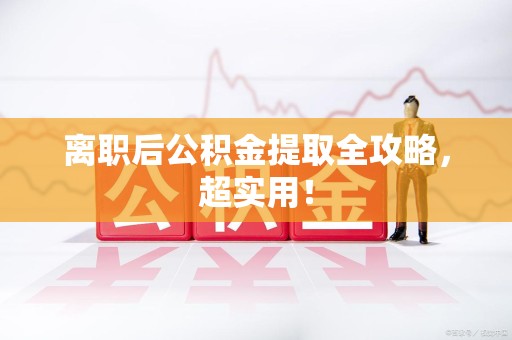 南平离职后公积金提取全攻略，超实用！