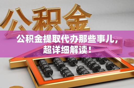 南平公积金提取代办那些事儿，超详细解读！