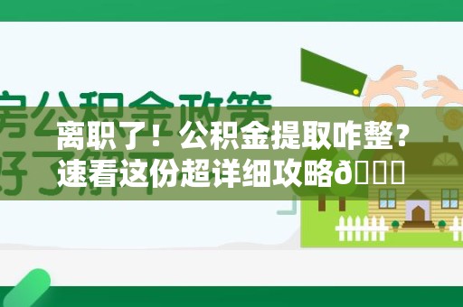 南平离职了！公积金提取咋整？速看这份超详细攻略😎