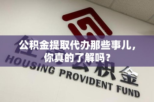南平公积金提取代办那些事儿，你真的了解吗？