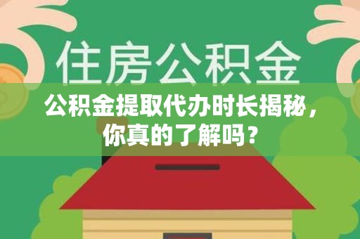 南平公积金提取代办时长揭秘，你真的了解吗？
