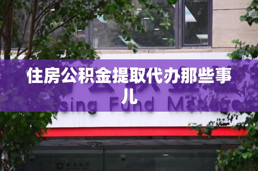 南平住房公积金提取代办那些事儿