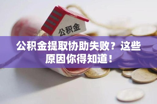 南平公积金提取协助失败?这些原因你得知道! 南平公积金提取协助失败?这些原因你得知道!