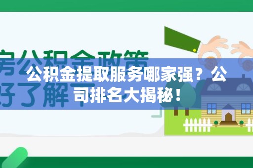 南平公积金提取服务哪家强?公司排名大揭秘! 南平公积金提取服务哪家强?公司排名大揭秘!