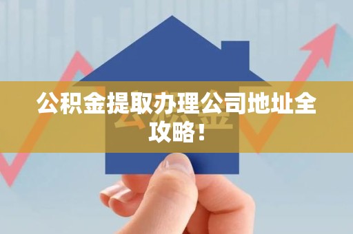 南平公积金提取办理公司地址全攻略！
