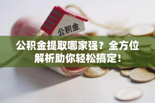 南平公积金提取哪家强？全方位解析助你轻松搞定！