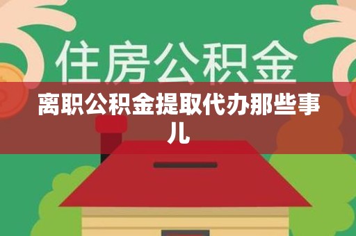 南平离职公积金提取代办那些事儿