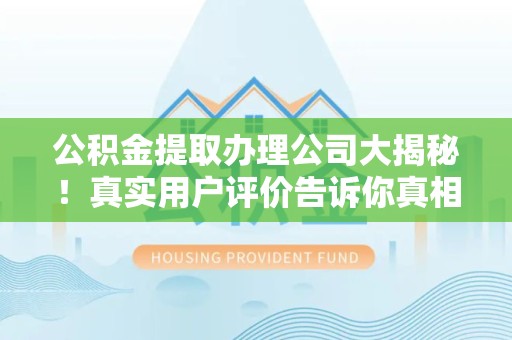 南平公积金提取办理公司大揭秘！真实用户评价告诉你真相